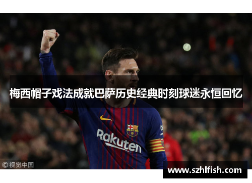 梅西帽子戏法成就巴萨历史经典时刻球迷永恒回忆