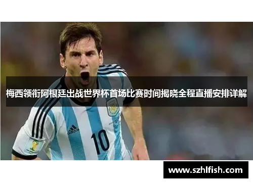 梅西领衔阿根廷出战世界杯首场比赛时间揭晓全程直播安排详解